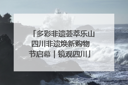 多彩非遗荟萃乐山 四川非遗焕新购物节启幕｜镜观四川