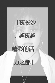 夜长沙：越夜越精彩的活力之都