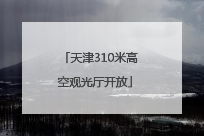 天津310米高空观光厅开放