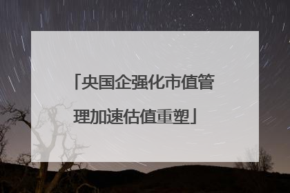 央国企强化市值管理加速估值重塑
