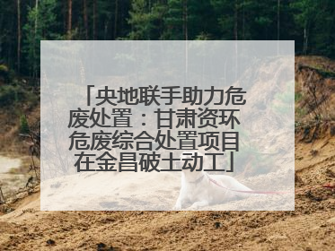 央地联手助力危废处置：甘肃资环危废综合处置项目在金昌破土动工