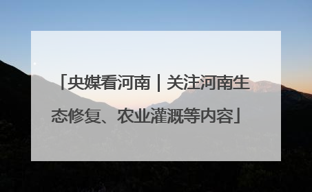 央媒看河南｜关注河南生态修复、农业灌溉等内容