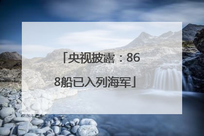 央视披露：868船已入列海军