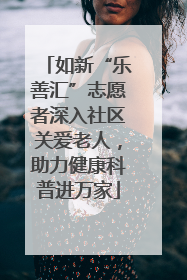 如新“乐善汇”志愿者深入社区关爱老人，助力健康科普进万家