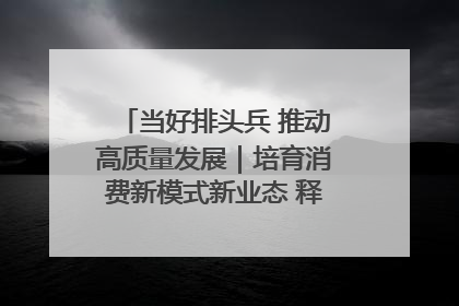 当好排头兵 推动高质量发展｜培育消费新模式新业态 释放经济增长新动能