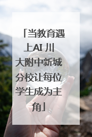 当教育遇上AI 川大附中新城分校让每位学生成为主角