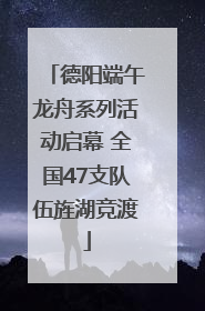 德阳端午龙舟系列活动启幕 全国47支队伍旌湖竞渡