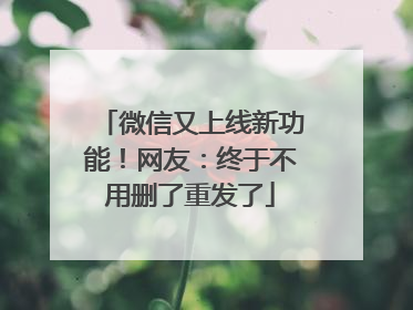 微信又上线新功能！网友：终于不用删了重发了