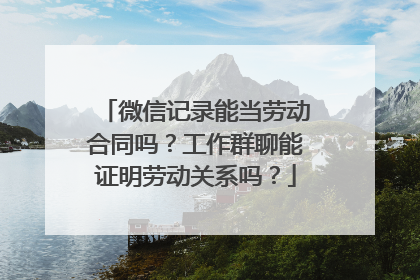 微信记录能当劳动合同吗？工作群聊能证明劳动关系吗？