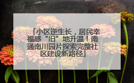 小区逆生长，居民幸福感“旧”地升温！南通南川园片探索完整社区建设新路径