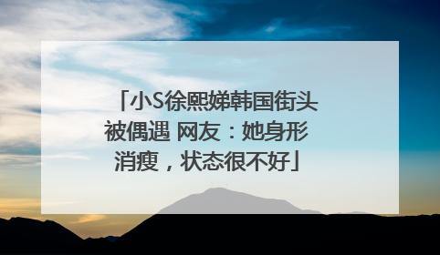 小S徐熙娣韩国街头被偶遇 网友：她身形消瘦，状态很不好