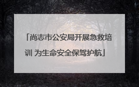 尚志市公安局开展急救培训 为生命安全保驾护航