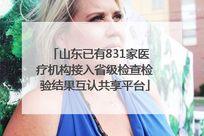 山东已有831家医疗机构接入省级检查检验结果互认共享平台