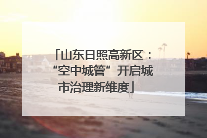 山东日照高新区：“空中城管”开启城市治理新维度