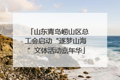 山东青岛崂山区总工会启动“逐梦山海”文体活动嘉年华