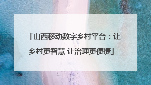 山西移动数字乡村平台：让乡村更智慧 让治理更便捷