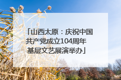 山西太原：庆祝中国共产党成立104周年基层文艺展演举办