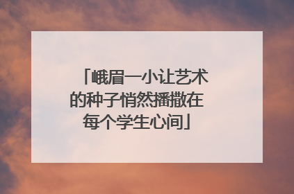 峨眉一小让艺术的种子悄然播撒在每个学生心间