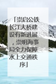 崇启公铁长江大桥建设有新进展，崇明海事局全力保障水上交通秩序