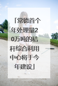 常德首个年处理量20万吨的秸秆综合利用中心将于今年建设