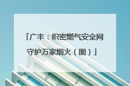 广丰：织密燃气安全网 守护万家烟火（图）