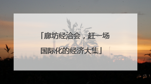 廊坊经洽会，赶一场国际化的经济大集
