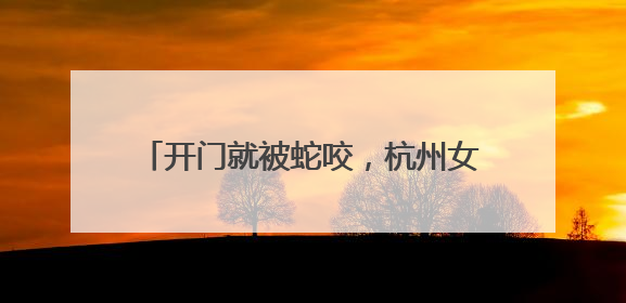 开门就被蛇咬，杭州女子蒙了！消防紧急提醒：这些方法都不靠谱！