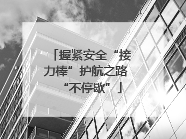握紧安全“接力棒”护航之路“不停歇”
