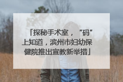 探秘手术室，“码”上知道，滨州市妇幼保健院推出宣教新举措