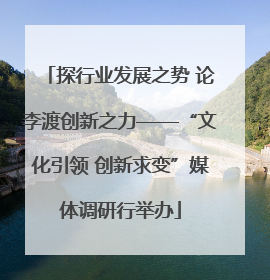 探行业发展之势 论李渡创新之力——“文化引领 创新求变”媒体调研行举办