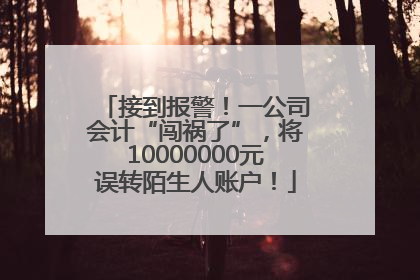 接到报警！一公司会计“闯祸了”，将10000000元误转陌生人账户！