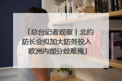 总台记者观察丨北约防长会拟加大防务投入 欧洲内部分歧难掩