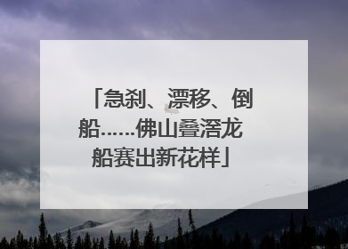 急刹、漂移、倒船……佛山叠滘龙船赛出新花样