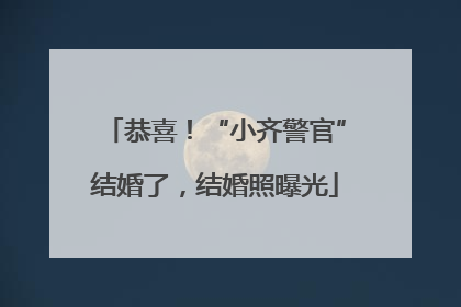 恭喜！“小齐警官”结婚了，结婚照曝光