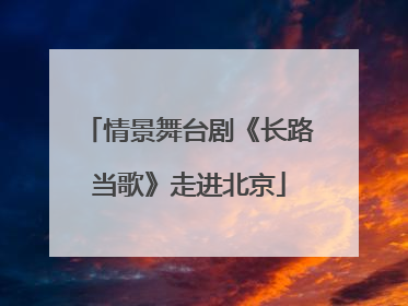 情景舞台剧《长路当歌》走进北京