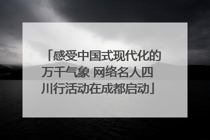 感受中国式现代化的万千气象 网络名人四川行活动在成都启动