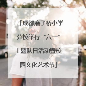 成都磨子桥小学分校举行“六一”主题队日活动暨校园文化艺术节
