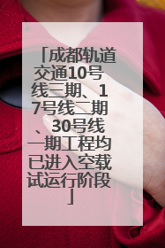 成都轨道交通10号线三期、17号线二期、30号线一期工程均已进入空载试运行阶段