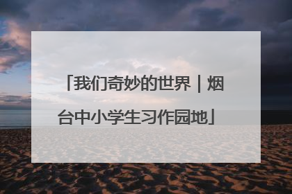 我们奇妙的世界｜烟台中小学生习作园地