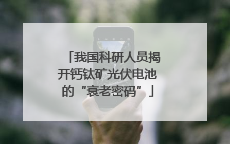 我国科研人员揭开钙钛矿光伏电池的“衰老密码”