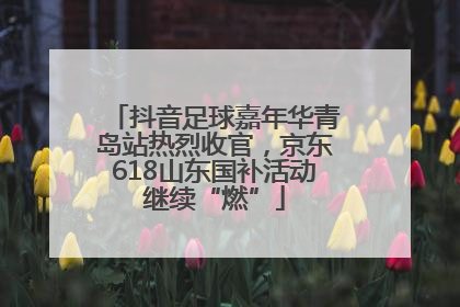 抖音足球嘉年华青岛站热烈收官，京东618山东国补活动继续“燃”