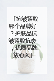 抗皱紧致哪个品牌好？护肤品抗皱紧致抗衰，优质品牌放心入