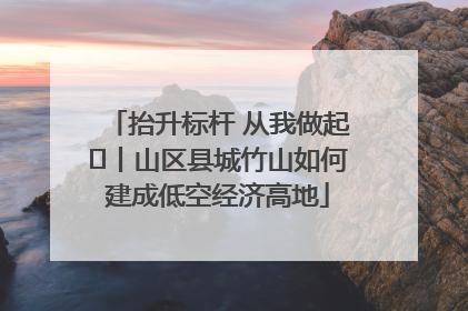 抬升标杆 从我做起⑭丨山区县城竹山如何建成低空经济高地