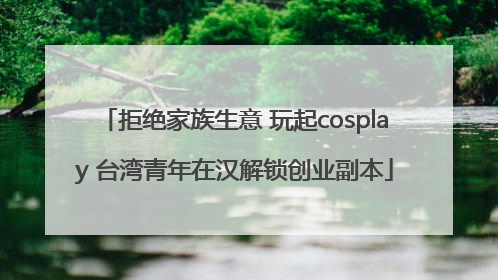 拒绝家族生意 玩起cosplay 台湾青年在汉解锁创业副本