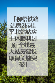 柳梧铁路站房2标桂平北站站房主体顺利封顶 全线最大站房建设取得关键突破