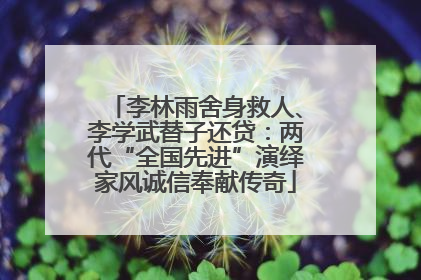 李林雨舍身救人、李学武替子还贷:两代“全国先进”演绎家风诚信奉献传奇