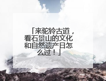 来驼铃古道，看石景山的文化和自然遗产日怎么过！