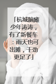 杭城脑瘫少年涛涛，有了新餐车：雨天也可出摊，干劲更足了