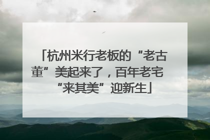 杭州米行老板的“老古董”美起来了，百年老宅“来其美”迎新生