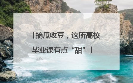 摘瓜收豆，这所高校毕业课有点“甜”
